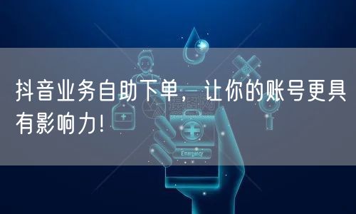 抖音业务自助下单，让你的账号更具有影响力！