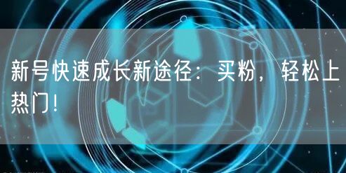 新号快速成长新途径：买粉，轻松上热门！
