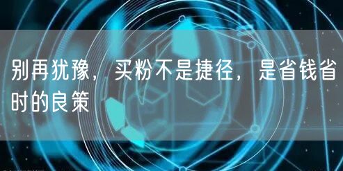 别再犹豫，买粉不是捷径，是省钱省时的良策