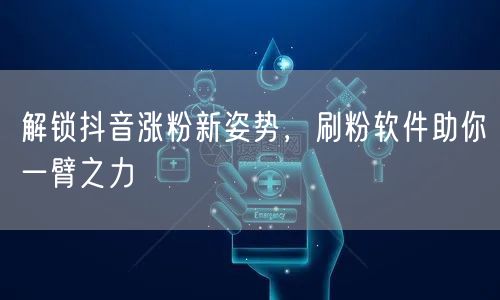 解锁抖音涨粉新姿势，刷粉软件助你一臂之力