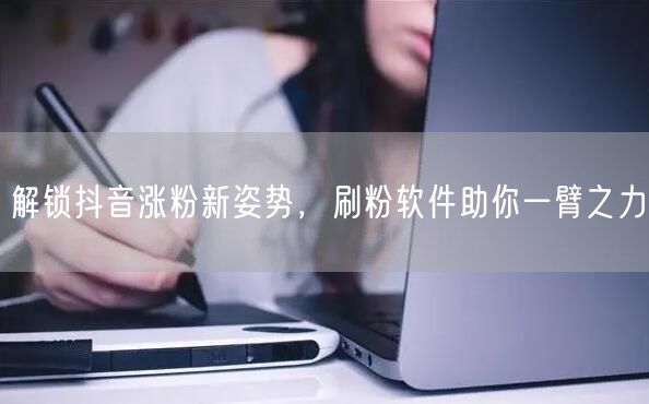 解锁抖音涨粉新姿势，刷粉软件助你一臂之力