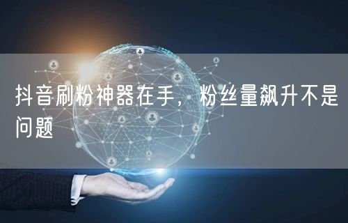 抖音刷粉神器在手，粉丝量飙升不是问题