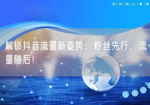 解锁抖音流量新姿势：粉丝先行，流量随后！