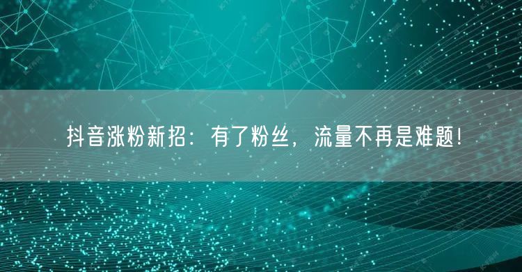 抖音涨粉新招：有了粉丝，流量不再是难题！