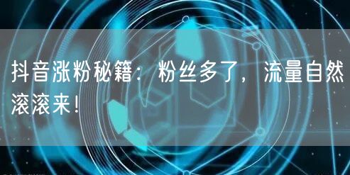 抖音涨粉秘籍：粉丝多了，流量自然滚滚来！