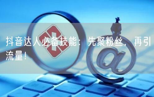 抖音达人必备技能：先聚粉丝，再引流量！