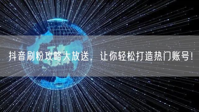 抖音刷粉攻略大放送，让你轻松打造热门账号！