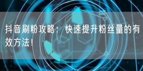 抖音刷粉攻略：快速提升粉丝量的有效方法！