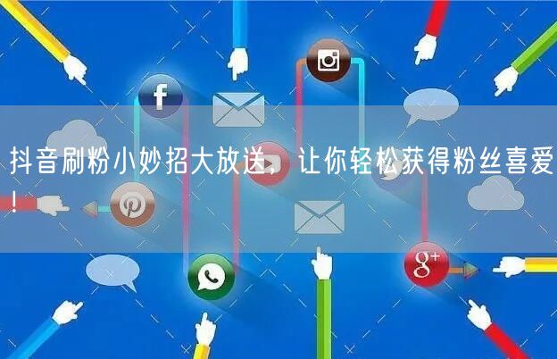 抖音刷粉小妙招大放送，让你轻松获得粉丝喜爱！