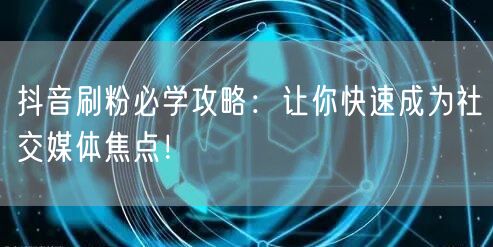 抖音刷粉必学攻略：让你快速成为社交媒体焦点！