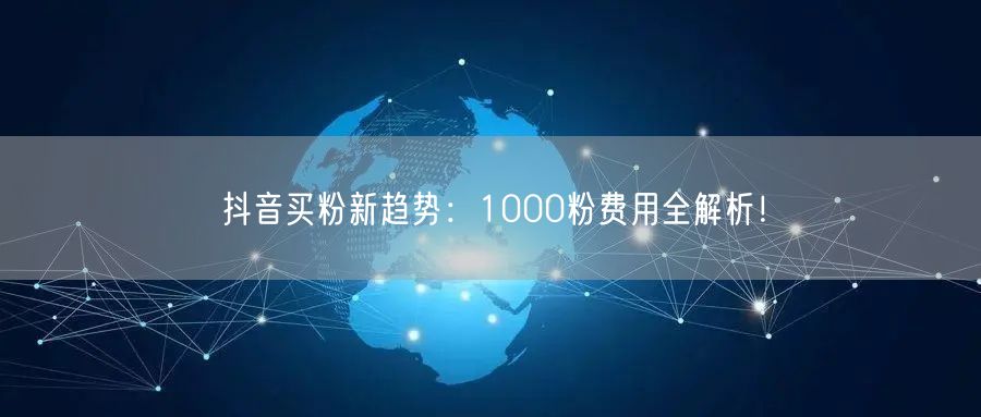 抖音买粉新趋势：1000粉费用全解析！