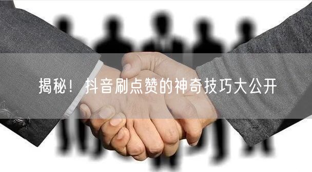 揭秘!抖音刷点赞的神奇技巧大公开