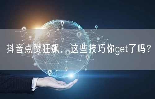抖音点赞狂飙，这些技巧你get了吗？