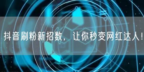 抖音刷粉新招数，让你秒变网红达人！
