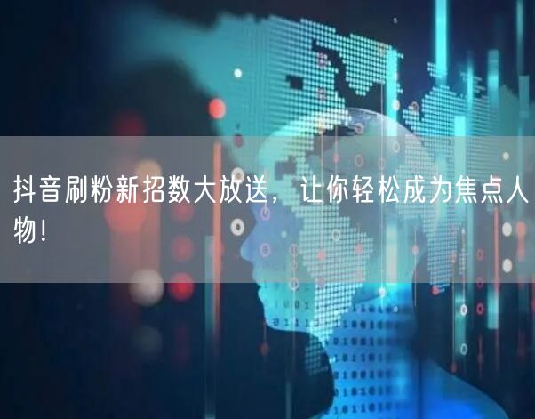 抖音刷粉新招数大放送，让你轻松成为焦点人物！