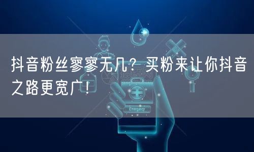 抖音粉丝寥寥无几？买粉来让你抖音之路更宽广！