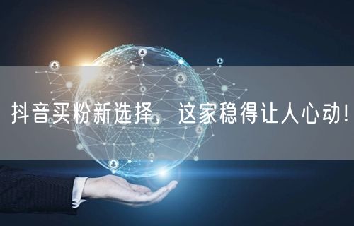 抖音买粉新选择，这家稳得让人心动！
