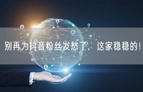 别再为抖音粉丝发愁了，这家稳稳的！