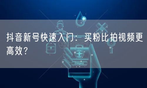 抖音新号快速入门：买粉比拍视频更高效？