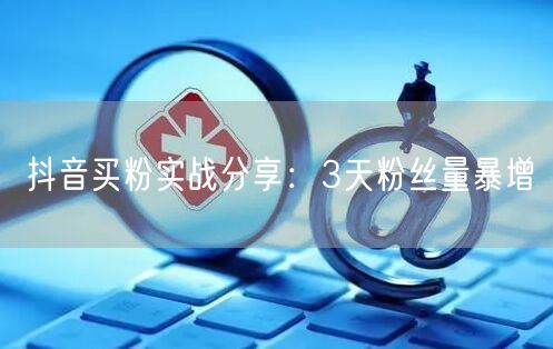 抖音买粉实战分享：3天粉丝量暴增