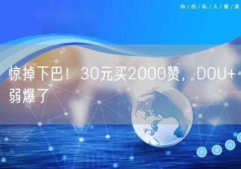 惊掉下巴！30元买2000赞，DOU+弱爆了
