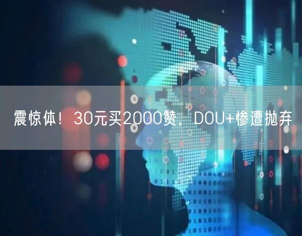 震惊体！30元买2000赞，DOU+惨遭抛弃