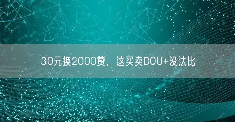 30元换2000赞，这买卖DOU+没法比