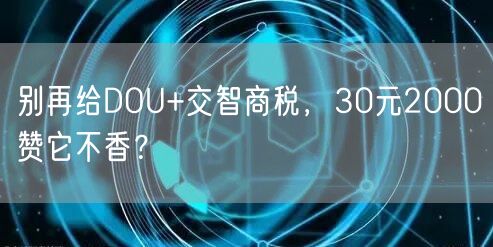 别再给DOU+交智商税，30元2000赞它不香？