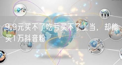 9.9元买不了吃亏买不了上当，却能买1万抖音粉