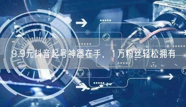 9.9元抖音起号神器在手，1万粉丝轻松拥有