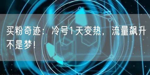 买粉奇迹：冷号1天变热，流量飙升不是梦！