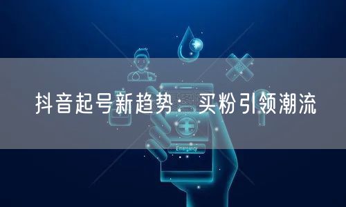 抖音起号新趋势：买粉引领潮流