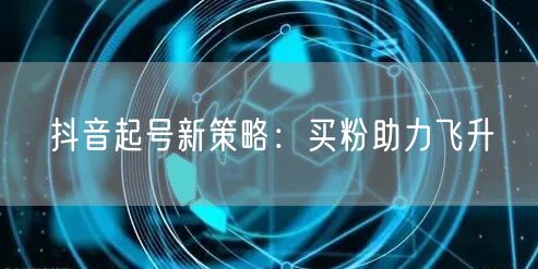 抖音起号新策略：买粉助力飞升