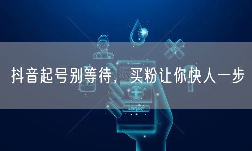 抖音起号别等待，买粉让你快人一步
