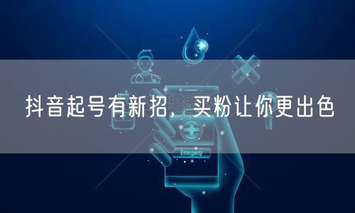 抖音起号有新招，买粉让你更出色