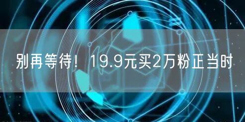别再等待！19.9元买2万粉正当时