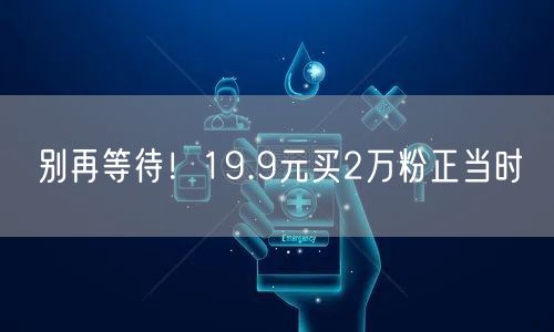 别再等待！19.9元买2万粉正当时