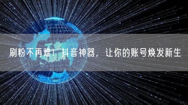 刷粉不再难！抖音神器，让你的账号焕发新生