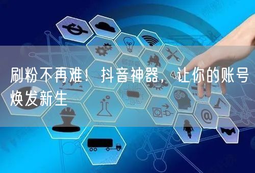 刷粉不再难！抖音神器，让你的账号焕发新生