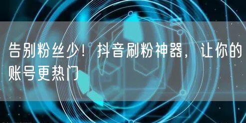 告别粉丝少！抖音刷粉神器，让你的账号更热门