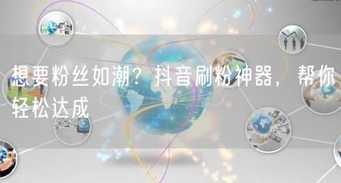 想要粉丝如潮？抖音刷粉神器，帮你轻松达成