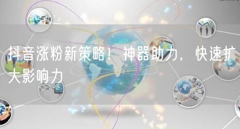 抖音涨粉新策略！神器助力，快速扩大影响力