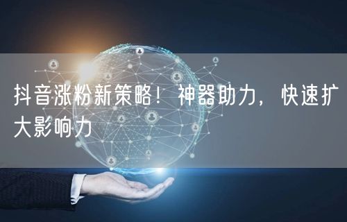 抖音涨粉新策略！神器助力，快速扩大影响力
