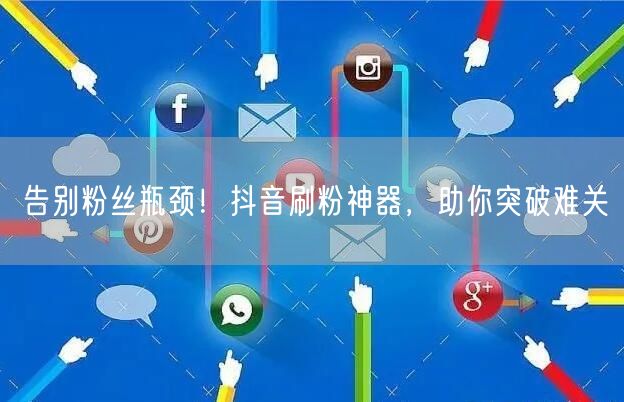 告别粉丝瓶颈！抖音刷粉神器，助你突破难关