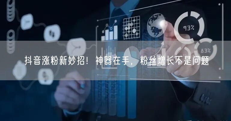 抖音涨粉新妙招！神器在手，粉丝增长不是问题