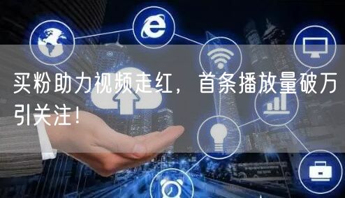 买粉助力视频走红，首条播放量破万引关注！