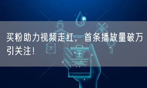 买粉助力视频走红，首条播放量破万引关注！