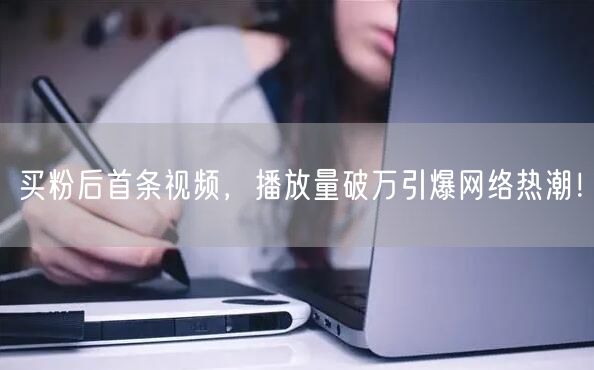 买粉后首条视频，播放量破万引爆网络热潮！