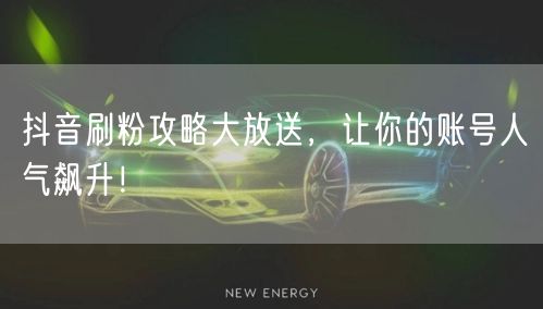抖音刷粉攻略大放送，让你的账号人气飙升！