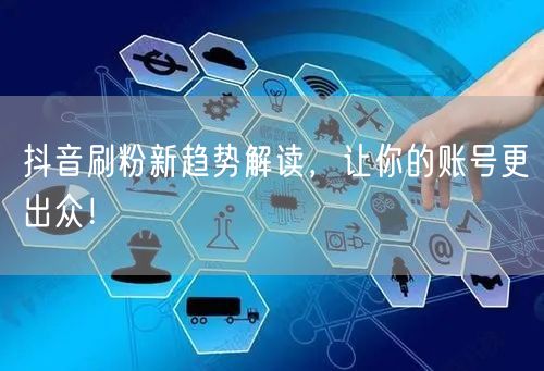抖音刷粉新趋势解读，让你的账号更出众！